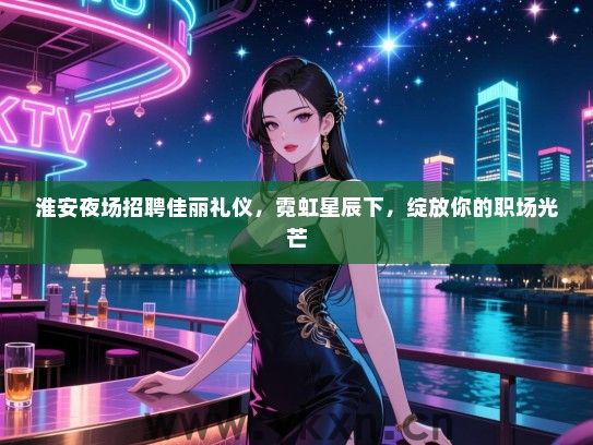 淮安夜场招聘佳丽礼仪，霓虹星辰下，绽放你的职场光芒